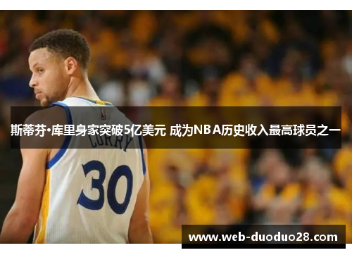 斯蒂芬·库里身家突破5亿美元 成为NBA历史收入最高球员之一