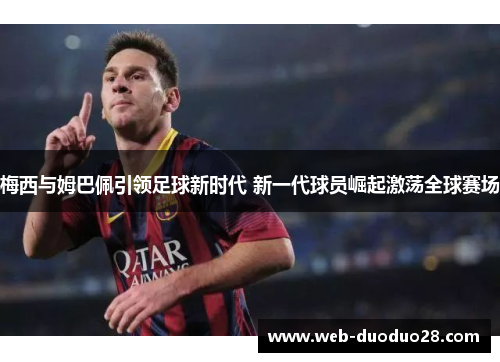 梅西与姆巴佩引领足球新时代 新一代球员崛起激荡全球赛场