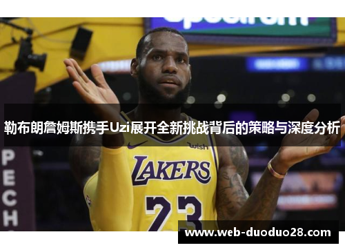 勒布朗詹姆斯携手Uzi展开全新挑战背后的策略与深度分析