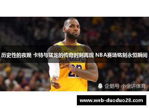 历史性的夜晚 卡特与猛龙的传奇时刻再现 NBA赛场铭刻永恒瞬间