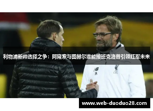利物浦新帅选择之争：阿隆索与图赫尔谁能接班克洛普引领红军未来