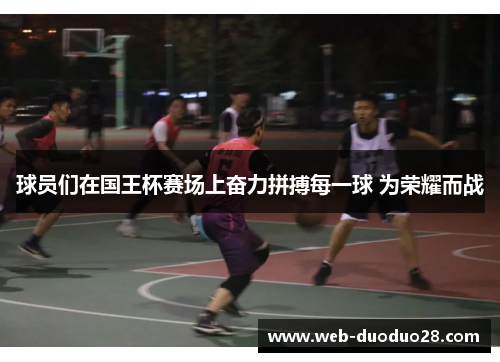 球员们在国王杯赛场上奋力拼搏每一球 为荣耀而战