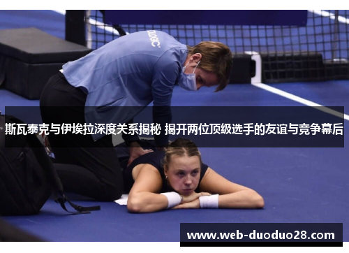 斯瓦泰克与伊埃拉深度关系揭秘 揭开两位顶级选手的友谊与竞争幕后