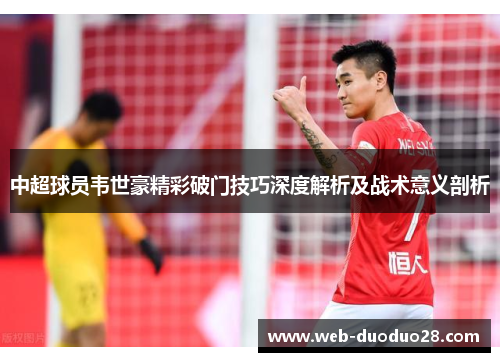 中超球员韦世豪精彩破门技巧深度解析及战术意义剖析