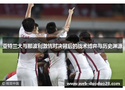 亚特兰大与那波利激情对决背后的战术博弈与历史渊源
