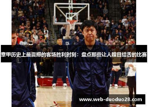 意甲历史上最震撼的客场胜利时刻：盘点那些让人瞠目结舌的比赛