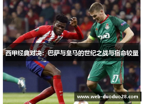 西甲经典对决：巴萨与皇马的世纪之战与宿命较量