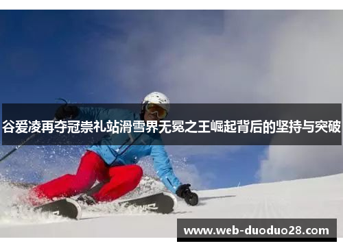 谷爱凌再夺冠崇礼站滑雪界无冕之王崛起背后的坚持与突破