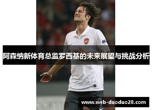 阿森纳新体育总监罗西基的未来展望与挑战分析