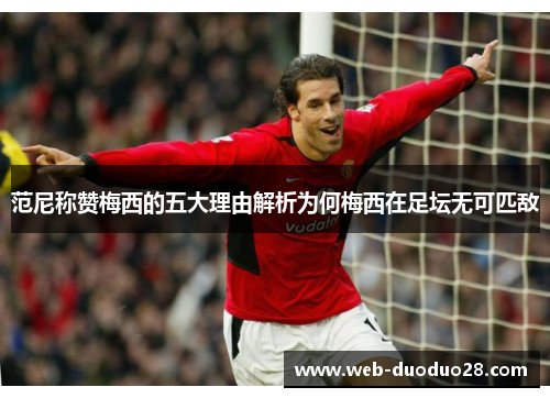 范尼称赞梅西的五大理由解析为何梅西在足坛无可匹敌