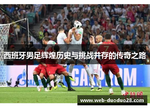 西班牙男足辉煌历史与挑战并存的传奇之路
