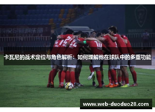 卡瓦尼的战术定位与角色解析：如何理解他在球队中的多重功能